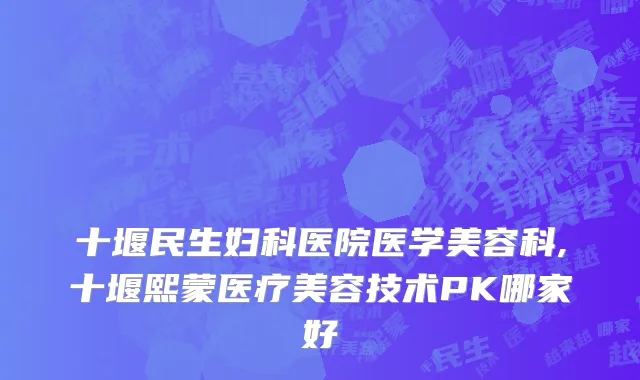 十堰民生妇科医院医学美容科,十堰熙蒙医疗美容技术PK哪家好