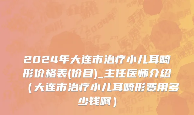 2024年大连市治疗小儿耳畸形价格表(价目)_主任医师介绍（大连市治疗小儿耳畸形费用多少钱啊）