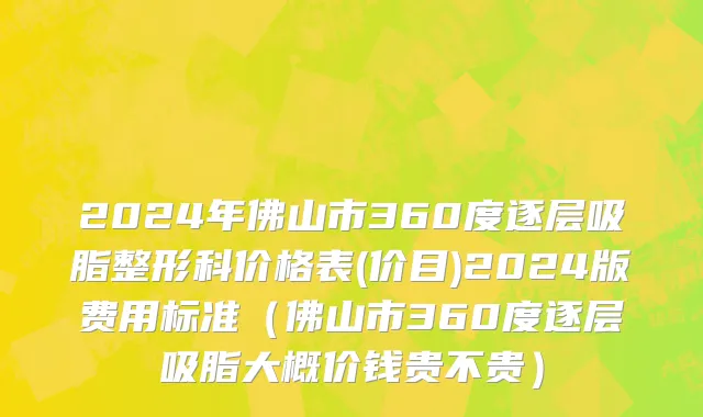 2024年佛山市360度逐层吸脂整形科价格表(价目)2024版费用标准（佛山市360度逐层吸脂大概价钱贵不贵）