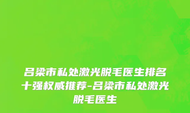 吕梁市私处激光脱毛医生排名十强权威推荐-吕梁市私处激光脱毛医生