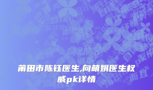 莆田市陈钰医生,向萌娟医生权威pk详情