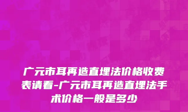 广元市耳再造直埋法价格收费表请看-广元市耳再造直埋法手术价格一般是多少