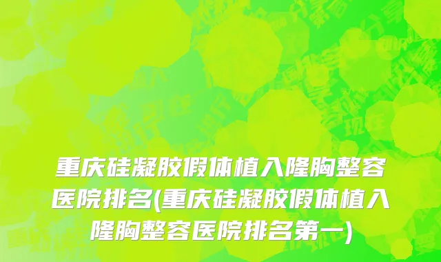 重庆硅凝胶假体植入隆胸整容医院排名(重庆硅凝胶假体植入隆胸整容医院排名第一)