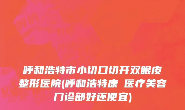 呼和浩特市小切口切开双眼皮整形医院(呼和浩特康睎医疗美容门诊部好还便宜)