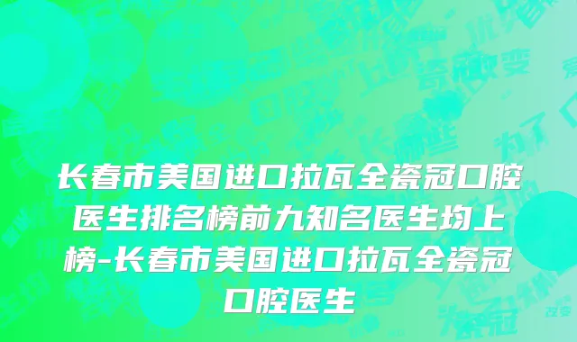长春市美国进口拉瓦全瓷冠口腔医生排名榜前九知名医生均上榜-长春市美国进口拉瓦全瓷冠口腔医生