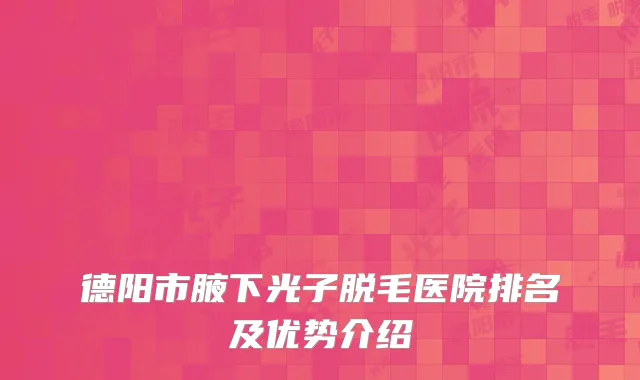德阳市腋下光子脱毛医院排名及优势介绍
