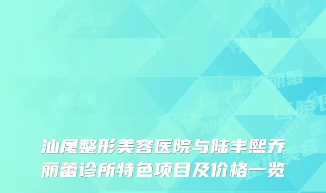汕尾整形美容医院与陆丰熙乔丽蕾诊所特色项目及价格一览