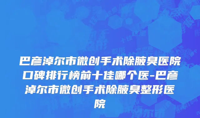 巴彦淖尔市微创手术除腋臭医院口碑排行榜前十佳哪个医-巴彦淖尔市微创手术除腋臭整形医院