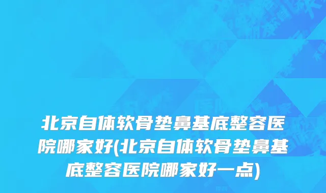 北京自体软骨垫鼻基底整容医院哪家好(北京自体软骨垫鼻基底整容医院哪家好一点)