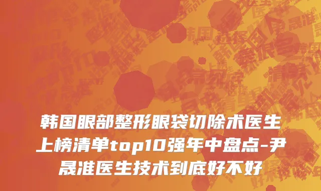 韩国眼部整形眼袋切除术医生上榜清单top10强年中盘点-尹晟准医生技术到底好不好
