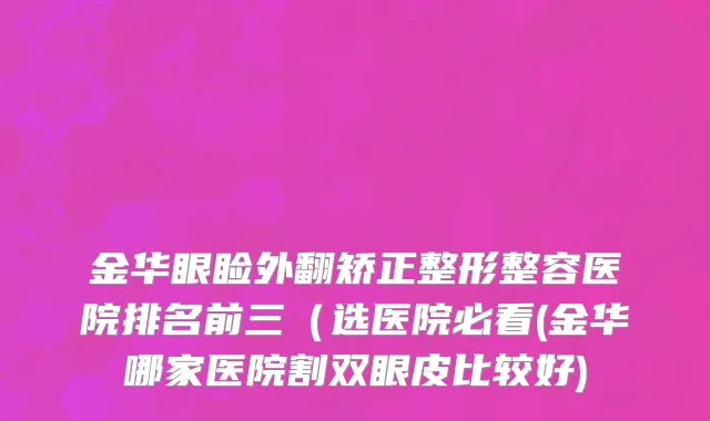 金华眼睑外翻矫正整形整容医院排名前三（选医院必看(金华哪家医院割双眼皮比较好)