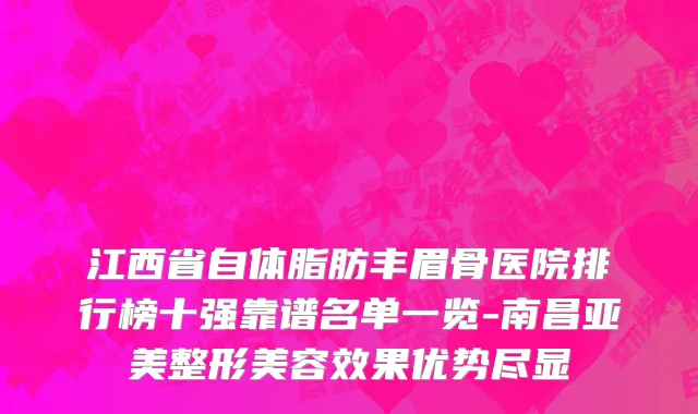 江西省自体脂肪丰眉骨医院排行榜十强靠谱名单一览-南昌亚美整形美容效果优势尽显