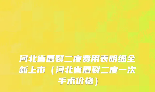 河北省唇裂二度费用表明细全新上市（河北省唇裂二度一次手术价格）