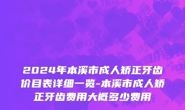 2024年本溪市成人矫正牙齿价目表详细一览-本溪市成人矫正牙齿费用大概多少费用