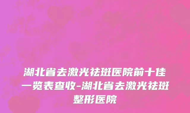 湖北省去激光祛斑医院前十佳一览表查收-湖北省去激光祛斑整形医院