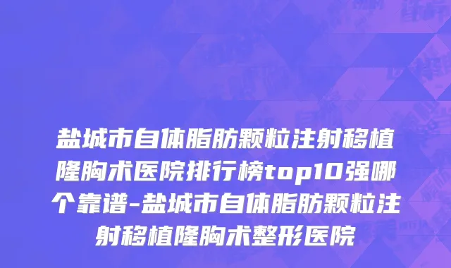 盐城市自体脂肪颗粒注射移植隆胸术医院排行榜top10强哪个靠谱-盐城市自体脂肪颗粒注射移植隆胸术整形医院