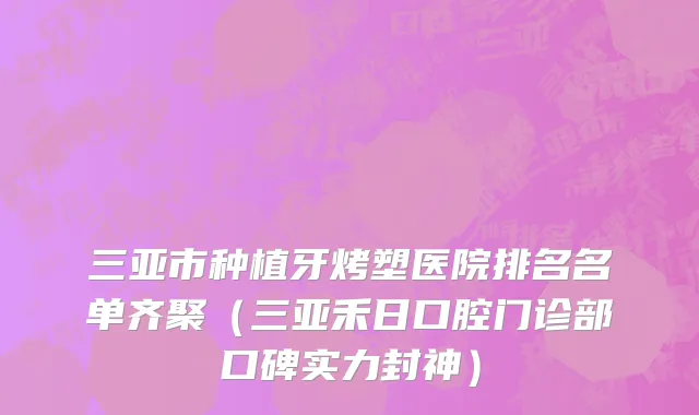 三亚市种植牙烤塑医院排名名单齐聚（三亚禾日口腔门诊部口碑实力封神）
