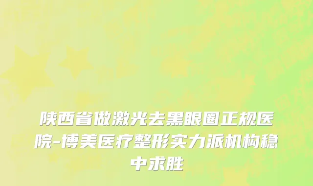 陕西省做激光去黑眼圈正规医院-博美医疗整形实力派机构稳中求胜