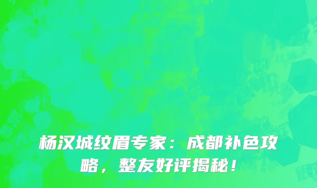 杨汉城纹眉专家:成都补色攻略,整友好评揭秘!