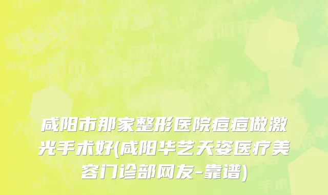 咸阳市那家整形医院痘痘做激光手术好(咸阳华艺天姿医疗美容门诊部网友-靠谱)