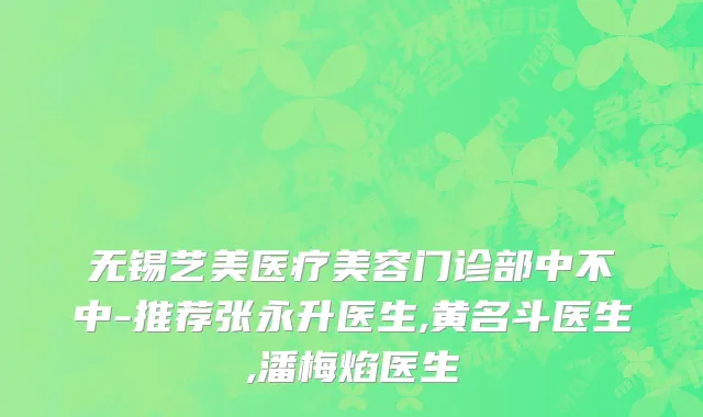 无锡艺美医疗美容门诊部中不中-推荐张永升医生,黄名斗医生,潘梅焰医生