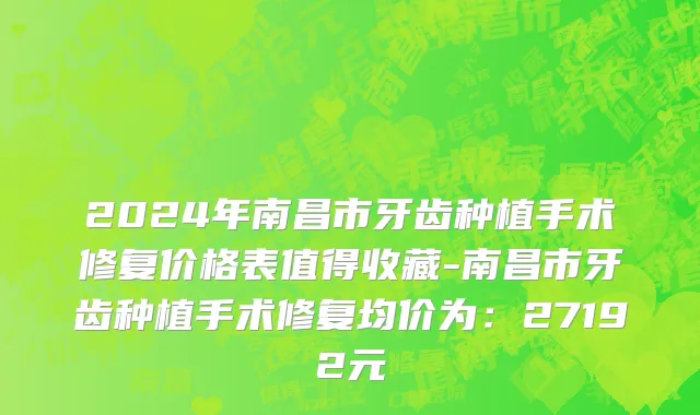 2024年南昌市牙齿种植手术修复价格表值得收藏-南昌市牙齿种植手术修复均价为：27192元