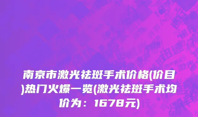 南京市激光祛斑手术价格(价目)热门火爆一览(激光祛斑手术均价为：1678元)