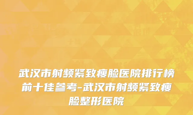 武汉市射频紧致瘦脸医院排行榜前十佳参考-武汉市射频紧致瘦脸整形医院