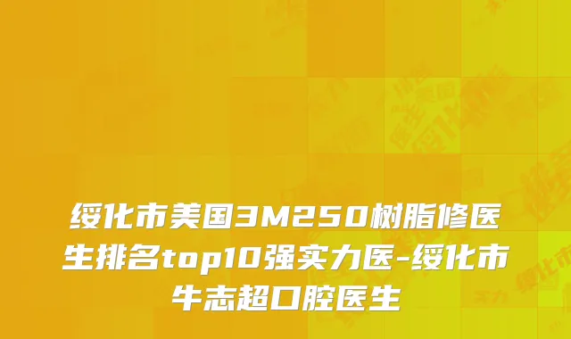 绥化市美国3M250树脂修医生排名top10强实力医-绥化市牛志超口腔医生