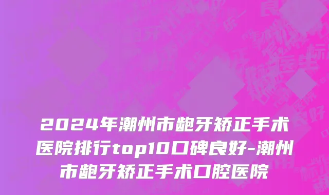 2024年潮州市龅牙矫正手术医院排行top10口碑良好-潮州市龅牙矫正手术口腔医院