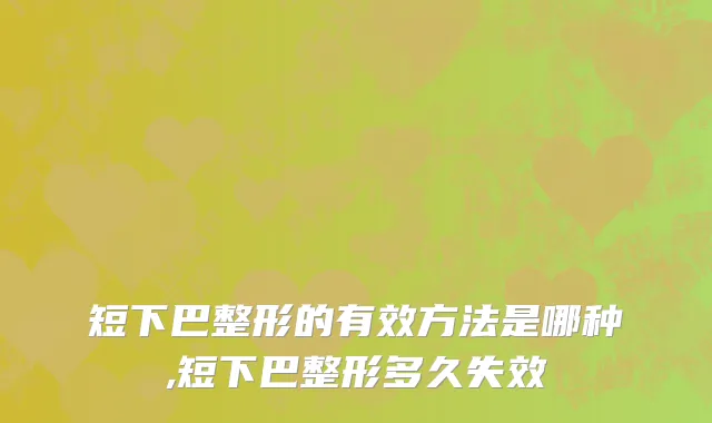 短下巴整形的有效方法是哪种,短下巴整形多久失效