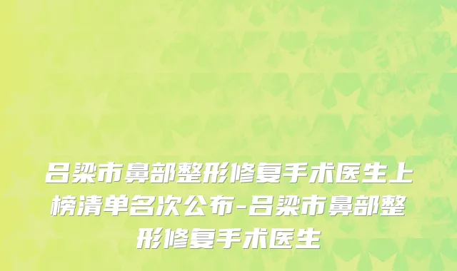 吕梁市鼻部整形修复手术医生上榜清单名次公布-吕梁市鼻部整形修复手术医生