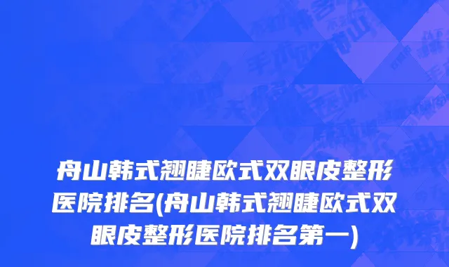 舟山韩式翘睫欧式双眼皮整形医院排名(舟山韩式翘睫欧式双眼皮整形医院排名第一)