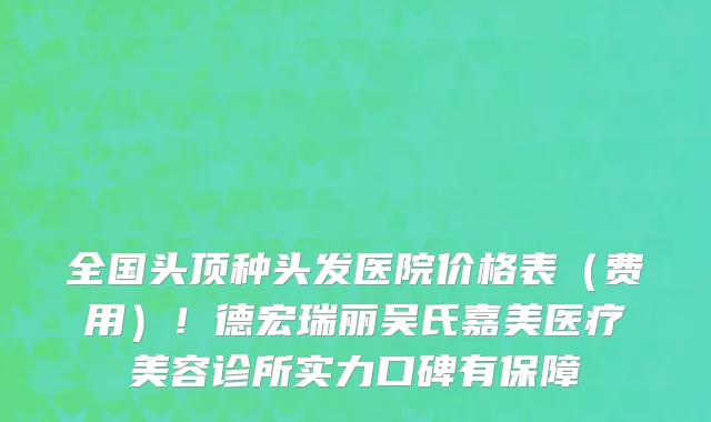 全国头顶种头发医院价格表(费用)!德宏瑞丽吴氏嘉美医疗美容诊所实力口碑有保障