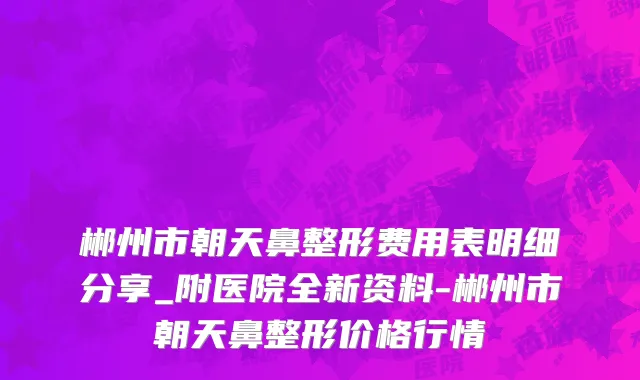 郴州市朝天鼻整形费用表明细分享_附医院全新资料-郴州市朝天鼻整形价格行情