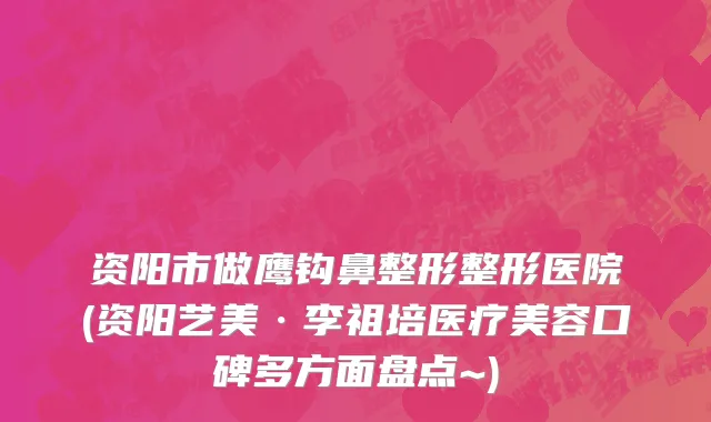 资阳市做鹰钩鼻整形整形医院(资阳艺美·李祖培医疗美容口碑多方面盘点~)