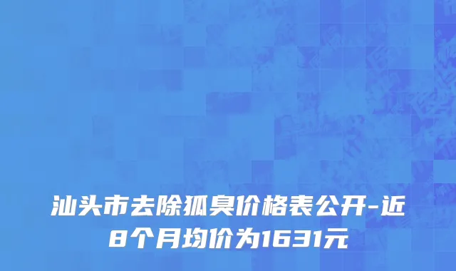 汕头市去除狐臭价格表公开-近8个月均价为1631元
