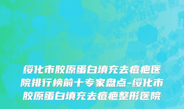 绥化市胶原蛋白填充去痘疤医院排行榜前十专家盘点-绥化市胶原蛋白填充去痘疤整形医院