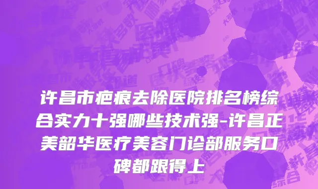 许昌市疤痕去除医院排名榜综合实力十强哪些技术强-许昌正美韶华医疗美容门诊部服务口碑都跟得上