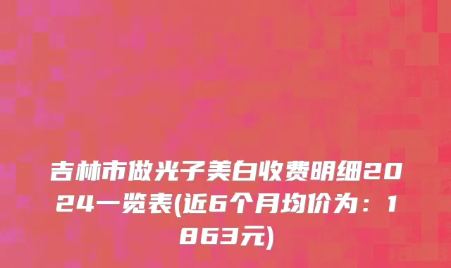 吉林市做光子美白收费明细2024一览表(近6个月均价为：1863元)