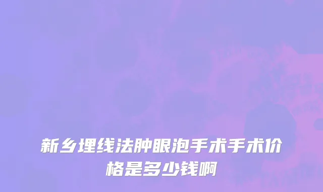 新乡埋线法肿眼泡手术手术价格是多少钱啊