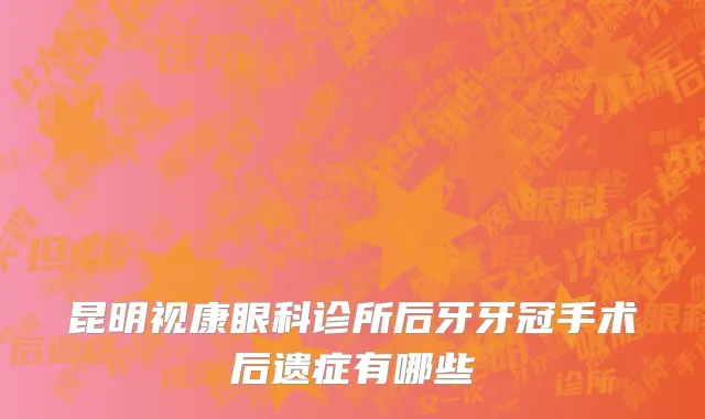 昆明视康眼科诊所后牙牙冠手术后遗症有哪些