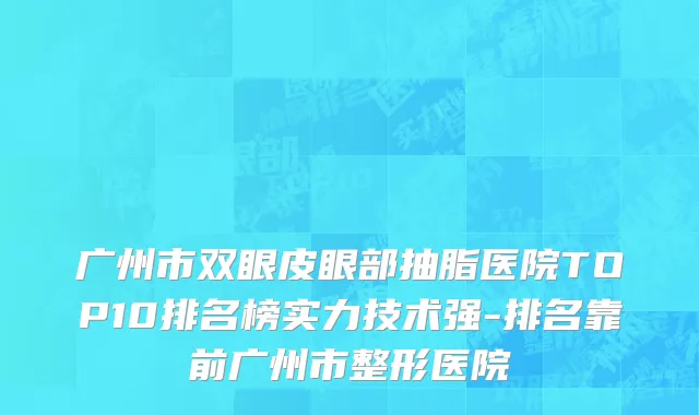 广州市双眼皮眼部抽脂医院TOP10排名榜实力技术强-排名靠前广州市整形医院