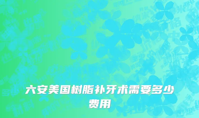 六安美国树脂补牙术需要多少费用