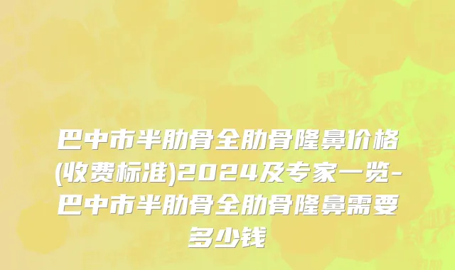 巴中市半肋骨全肋骨隆鼻价格(收费标准)2024及专家一览-巴中市半肋骨全肋骨隆鼻需要多少钱