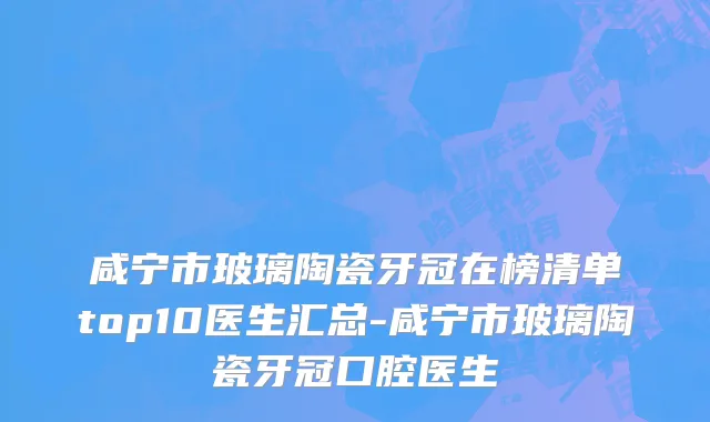 咸宁市玻璃陶瓷牙冠在榜清单top10医生汇总-咸宁市玻璃陶瓷牙冠口腔医生