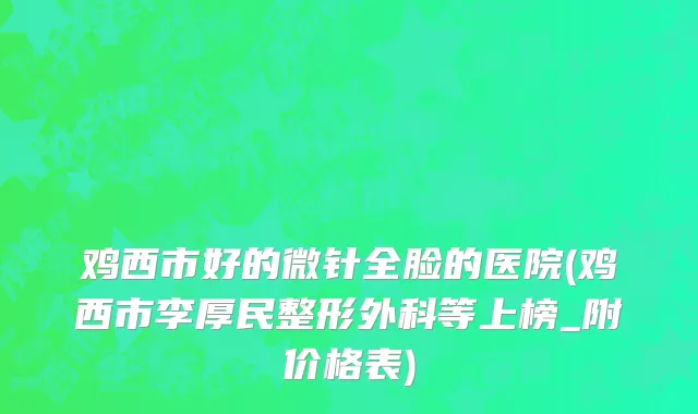 鸡西市好的微针全脸的医院(鸡西市李厚民整形外科等上榜_附价格表)