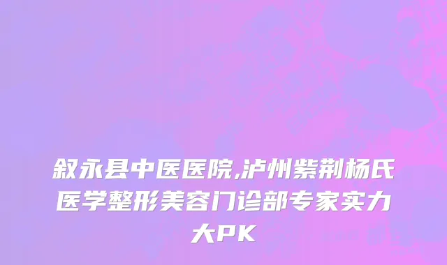 叙永县中医医院,泸州紫荆杨氏医学整形美容门诊部专家实力大PK