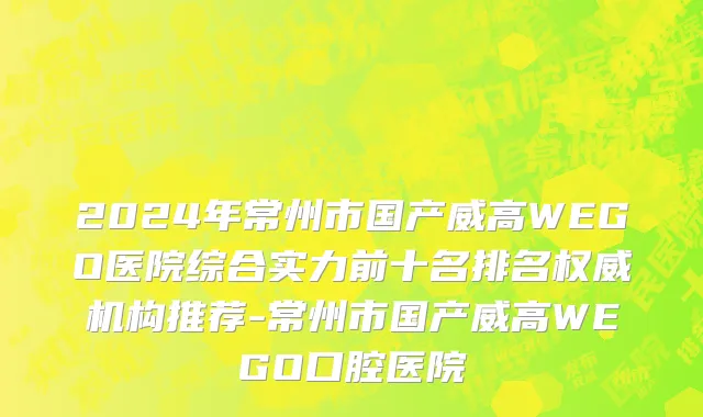 2024年常州市国产威高WEGO医院综合实力前十名排名权威机构推荐-常州市国产威高WEGO口腔医院