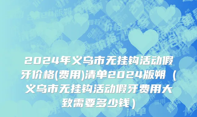 2024年义乌市无挂钩活动假牙价格(费用)清单2024版朔（义乌市无挂钩活动假牙费用大致需要多少钱）